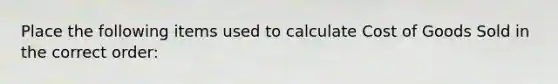 Place the following items used to calculate Cost of Goods Sold in the correct order: