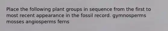 Place the following plant groups in sequence from the first to most recent appearance in the fossil record. gymnosperms mosses angiosperms ferns