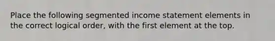 Place the following segmented income statement elements in the correct logical order, with the first element at the top.