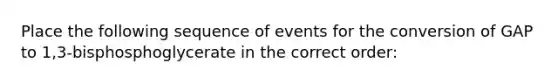 Place the following sequence of events for the conversion of GAP to 1,3-bisphosphoglycerate in the correct order: