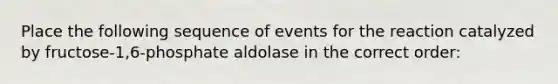 Place the following sequence of events for the reaction catalyzed by fructose-1,6-phosphate aldolase in the correct order: