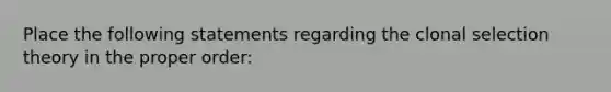 Place the following statements regarding the clonal selection theory in the proper order: