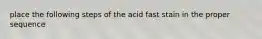 place the following steps of the acid fast stain in the proper sequence