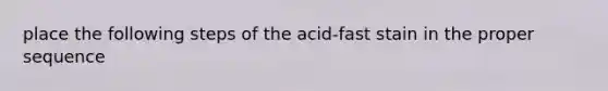 place the following steps of the acid-fast stain in the proper sequence