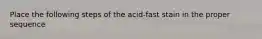 Place the following steps of the acid-fast stain in the proper sequence