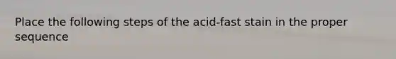 Place the following steps of the acid-fast stain in the proper sequence