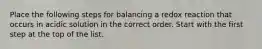 Place the following steps for balancing a redox reaction that occurs in acidic solution in the correct order. Start with the first step at the top of the list.