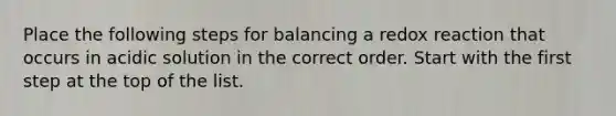 Place the following steps for balancing a redox reaction that occurs in acidic solution in the correct order. Start with the first step at the top of the list.