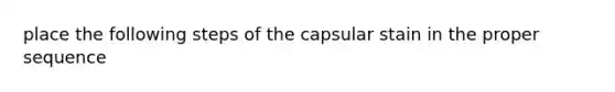 place the following steps of the capsular stain in the proper sequence