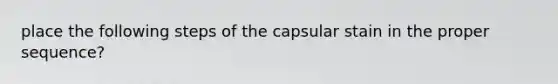 place the following steps of the capsular stain in the proper sequence?