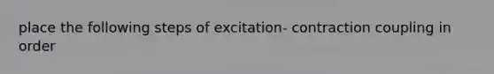 place the following steps of excitation- contraction coupling in order