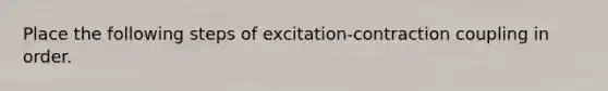 Place the following steps of excitation-contraction coupling in order.