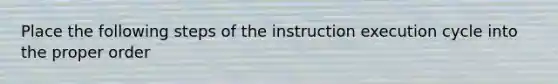 Place the following steps of the instruction execution cycle into the proper order