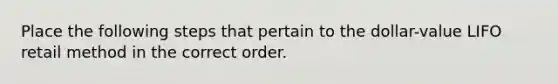 Place the following steps that pertain to the dollar-value LIFO retail method in the correct order.