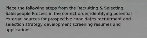 Place the following steps from the Recruiting & Selecting Salespeople Process in the correct order identifying potential external sources for prospective candidates recruitment and selection strategy development screening resumes and applications