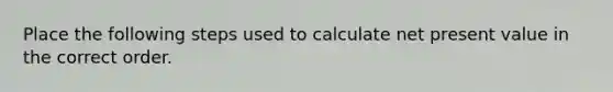 Place the following steps used to calculate net present value in the correct order.