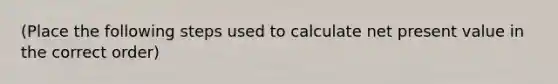 (Place the following steps used to calculate net present value in the correct order)