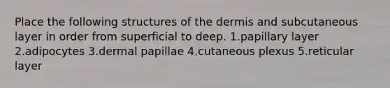 Place the following structures of the dermis and subcutaneous layer in order from superficial to deep. 1.papillary layer 2.adipocytes 3.dermal papillae 4.cutaneous plexus 5.reticular layer