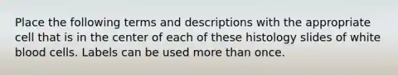 Place the following terms and descriptions with the appropriate cell that is in the center of each of these histology slides of white blood cells. Labels can be used <a href='https://www.questionai.com/knowledge/keWHlEPx42-more-than' class='anchor-knowledge'>more than</a> once.