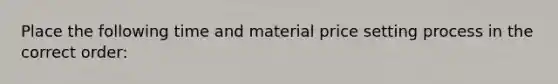 Place the following time and material price setting process in the correct order: