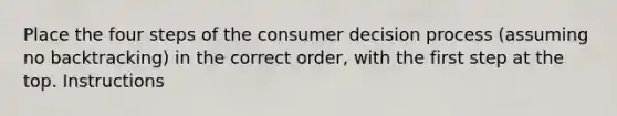 Place the four steps of the consumer decision process (assuming no backtracking) in the correct order, with the first step at the top. Instructions