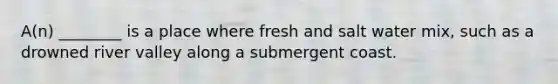 A(n) ________ is a place where fresh and salt water mix, such as a drowned river valley along a submergent coast.