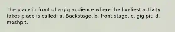 The place in front of a gig audience where the liveliest activity takes place is called: a. Backstage. b. front stage. c. gig pit. d. moshpit.