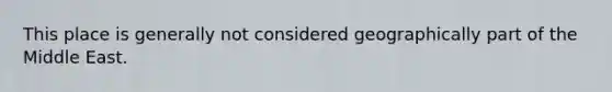 This place is generally not considered geographically part of the Middle East.