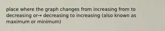 place where the graph changes from increasing from to decreasing or→ decreasing to increasing (also known as maximum or minimum)