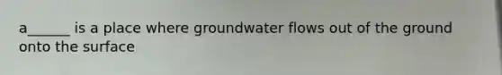 a______ is a place where groundwater flows out of the ground onto the surface