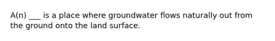 A(n) ___ is a place where groundwater flows naturally out from the ground onto the land surface.