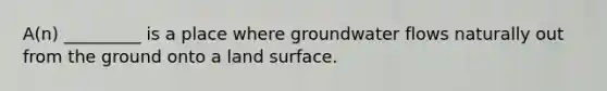 A(n) _________ is a place where groundwater flows naturally out from the ground onto a land surface.