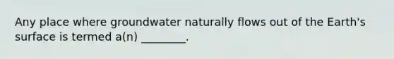 Any place where groundwater naturally flows out of the Earth's surface is termed a(n) ________.