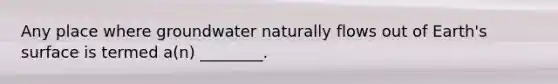 Any place where groundwater naturally flows out of Earth's surface is termed a(n) ________.