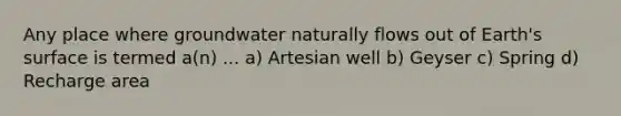 Any place where groundwater naturally flows out of Earth's surface is termed a(n) ... a) Artesian well b) Geyser c) Spring d) Recharge area