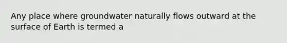 Any place where groundwater naturally flows outward at the surface of Earth is termed a