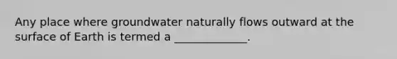 Any place where groundwater naturally flows outward at the surface of Earth is termed a _____________.