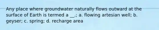 Any place where groundwater naturally flows outward at the surface of Earth is termed a __.; a. flowing artesian well; b. geyser; c. spring; d. recharge area