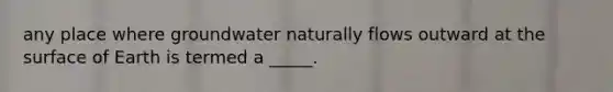 any place where groundwater naturally flows outward at the surface of Earth is termed a _____.