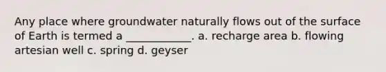 Any place where groundwater naturally flows out of the surface of Earth is termed a ____________. a. recharge area b. flowing artesian well c. spring d. geyser