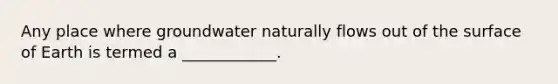 Any place where groundwater naturally flows out of the surface of Earth is termed a ____________.