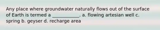 Any place where groundwater naturally flows out of the surface of Earth is termed a ____________. a. flowing artesian well c. spring b. geyser d. recharge area