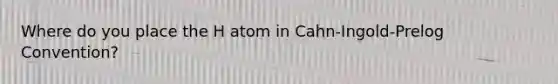 Where do you place the H atom in Cahn-Ingold-Prelog Convention?