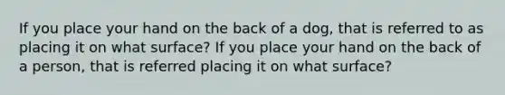 If you place your hand on the back of a dog, that is referred to as placing it on what surface? If you place your hand on the back of a person, that is referred placing it on what surface?