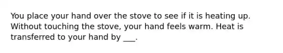 You place your hand over the stove to see if it is heating up. Without touching the stove, your hand feels warm. Heat is transferred to your hand by ___.