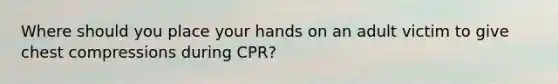 Where should you place your hands on an adult victim to give chest compressions during CPR?