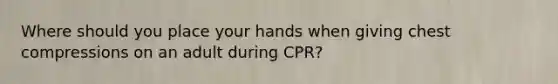 Where should you place your hands when giving chest compressions on an adult during CPR?