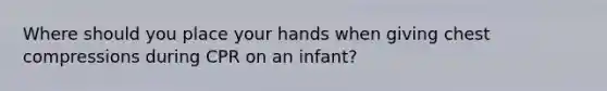 Where should you place your hands when giving chest compressions during CPR on an infant?