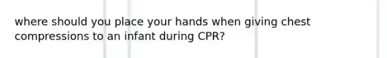 where should you place your hands when giving chest compressions to an infant during CPR?