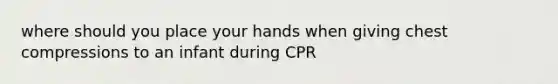 where should you place your hands when giving chest compressions to an infant during CPR